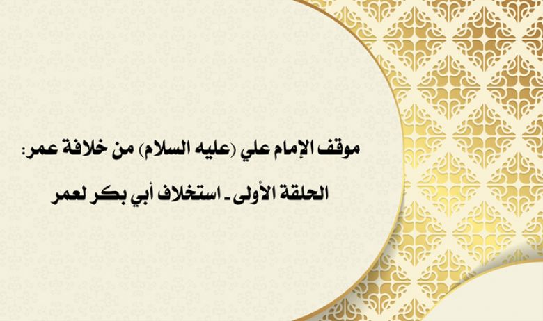 موقف الإمام علي (عليه السلام) من خلافة عمر: الحلقة الأولى - استخلاف أبي بكر لعمر