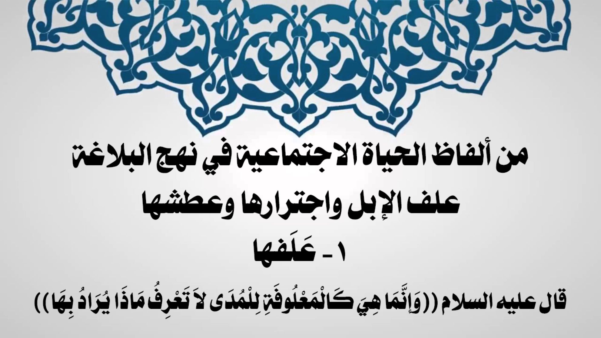 من ألفاظ الحياة الاجتماعية في نهج البلاغة علف الإبل واجترارها وعطشها 1- عَلَفها: قال عليه السلام ((وَإنَّمَا هِيَ كَالْمَعْلُوفَةِ لِلْمُدَى لاَ تَعْرِفُ مَاذَا يُرَادُ بِهَا))