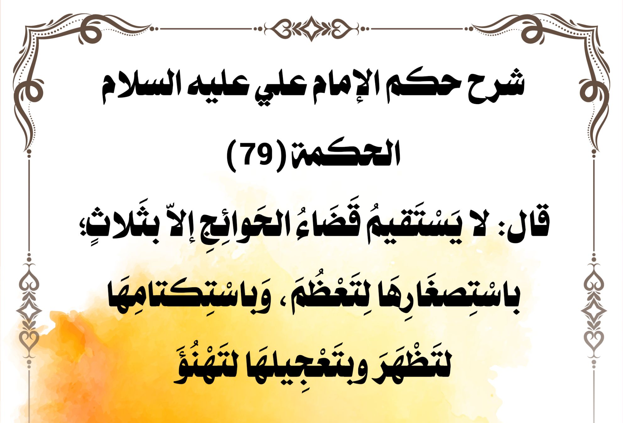 شرح حكم الإمام علي عليه السلام الحكمة (79) قال: لا يَسْتَقيمُ قَضَاءُ الحَوائِجِِ إلاّ بثَلاثٍ؛ باسْتِصغَارِهَا لِتَعْظُمَ، وَباسْتِكتامِهَا لتَظْهَرَ وبتَعْجِيلهَا لتَهْنُؤَ