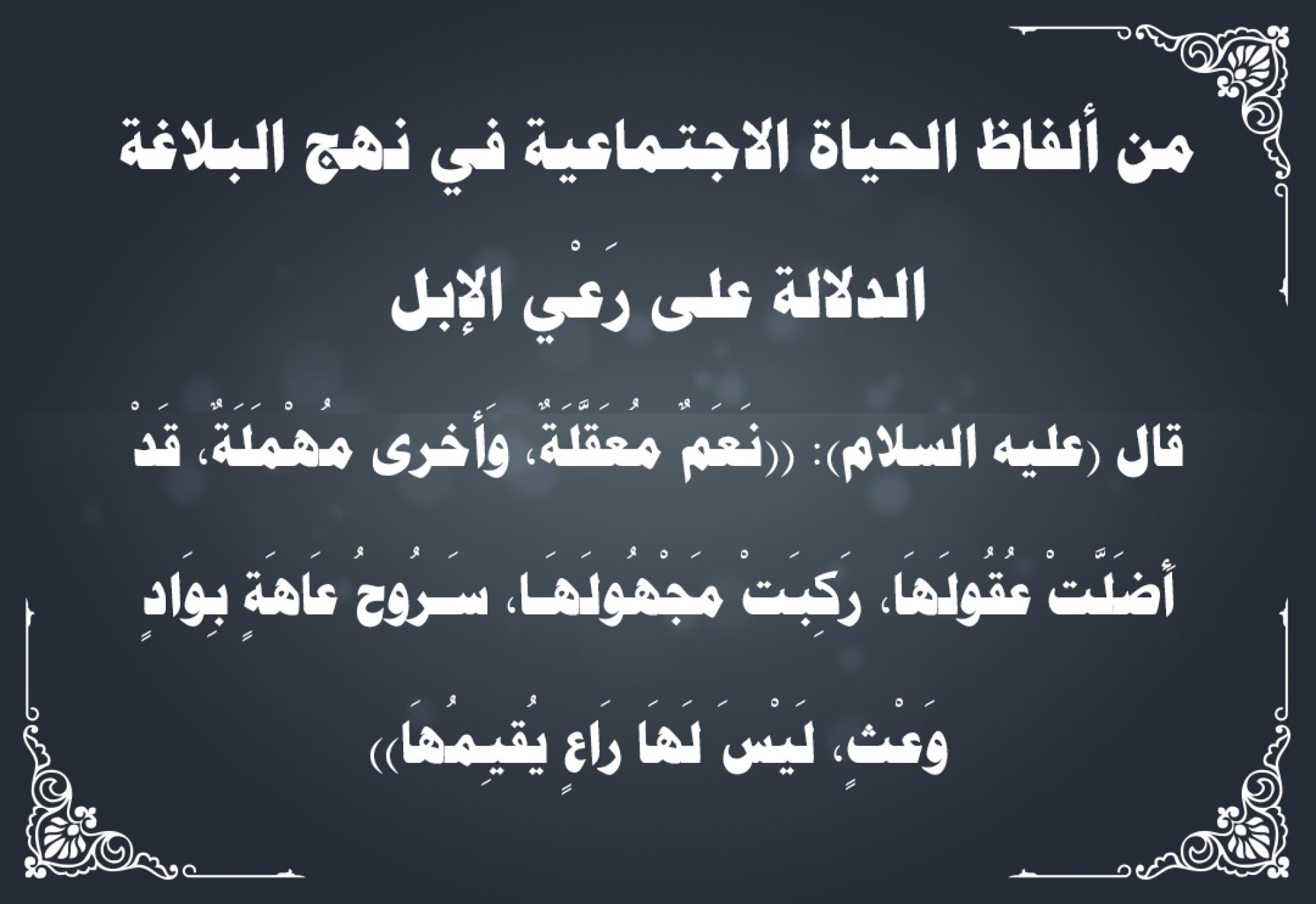 من ألفاظ الحياة الاجتماعية في نهج البلاغة الدلالة على رَعْي الإبل:  قال (عليه السلام): ((نَعَمٌ مُعَقَّلَةٌ، وَأخرى مُهْمَلَةٌ، قَدْ أَضَلَّتْ عُقُولَهَا، رَكِبَتْ مَجْهُولَهَـا، سَـرُوحُ عَاهَةٍ بِوَادٍ وَعْثٍ، لَيْسَ لَهَا رَاعٍ يُقيِمُهَا))