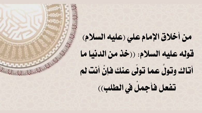 من أخلاق الإمام علي (عليه السلام) قوله عليه السلام: ((خذ من الدنيا ما أتاك وتولَّ عما تولّى عنك فإنْ أنت لم تفعل فأجملْ في الطلب))