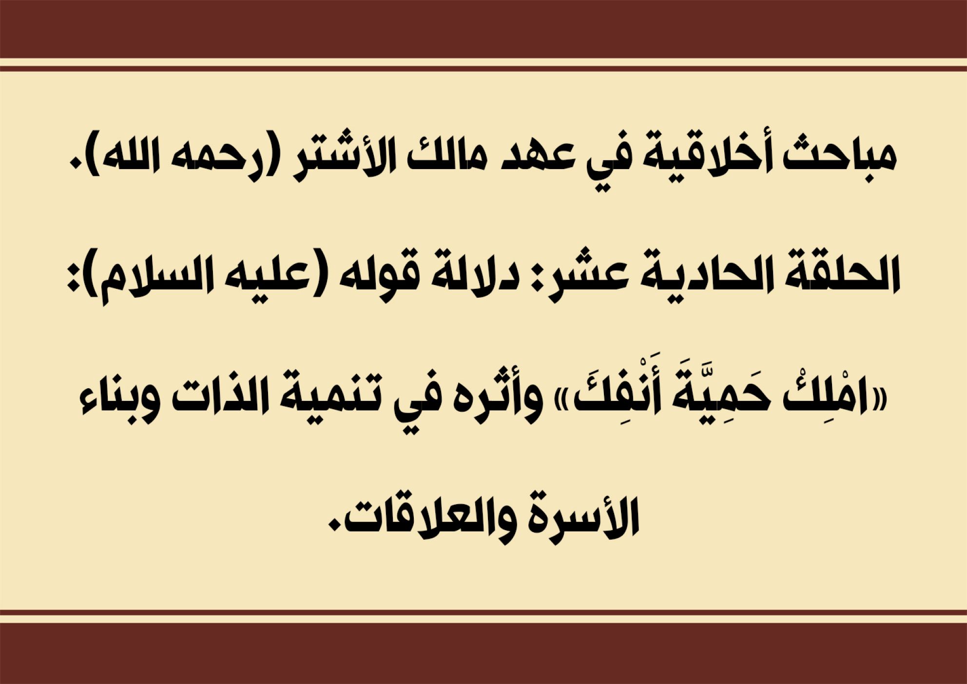 مباحث أخلاقية في عهد مالك الأشتر (رحمه الله). الحلقة الحادية عشر: دلالة قوله (عليه السلام): «امْلِكْ حَمِيَّةَ أَنْفِكَ» وأثره في تنمية الذات وبناء الأسرة والعلاقات.