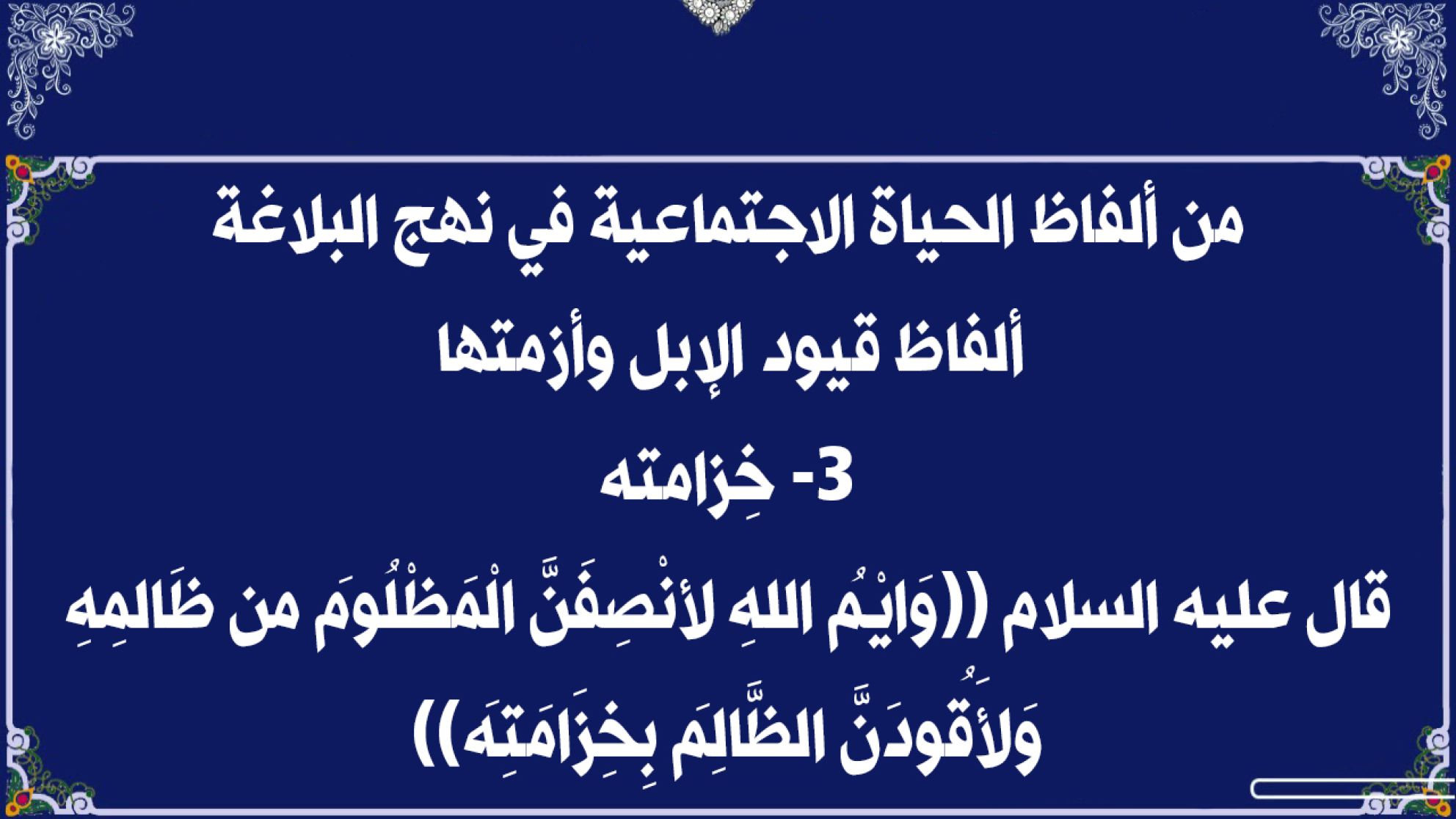 من ألفاظ الحياة الاجتماعية في نهج البلاغة/ ألفاظ قيود الإبل وأزمتها 3- خِزامته/ قال عليه السلام ((وَايْمُ اللهِ لأنْصِفَنَّ الْمَظْلُومَ من ظَالمِهِ وَلأَقُودَنَّ الظَّالِمَ بِخِزَامَتِهَ))