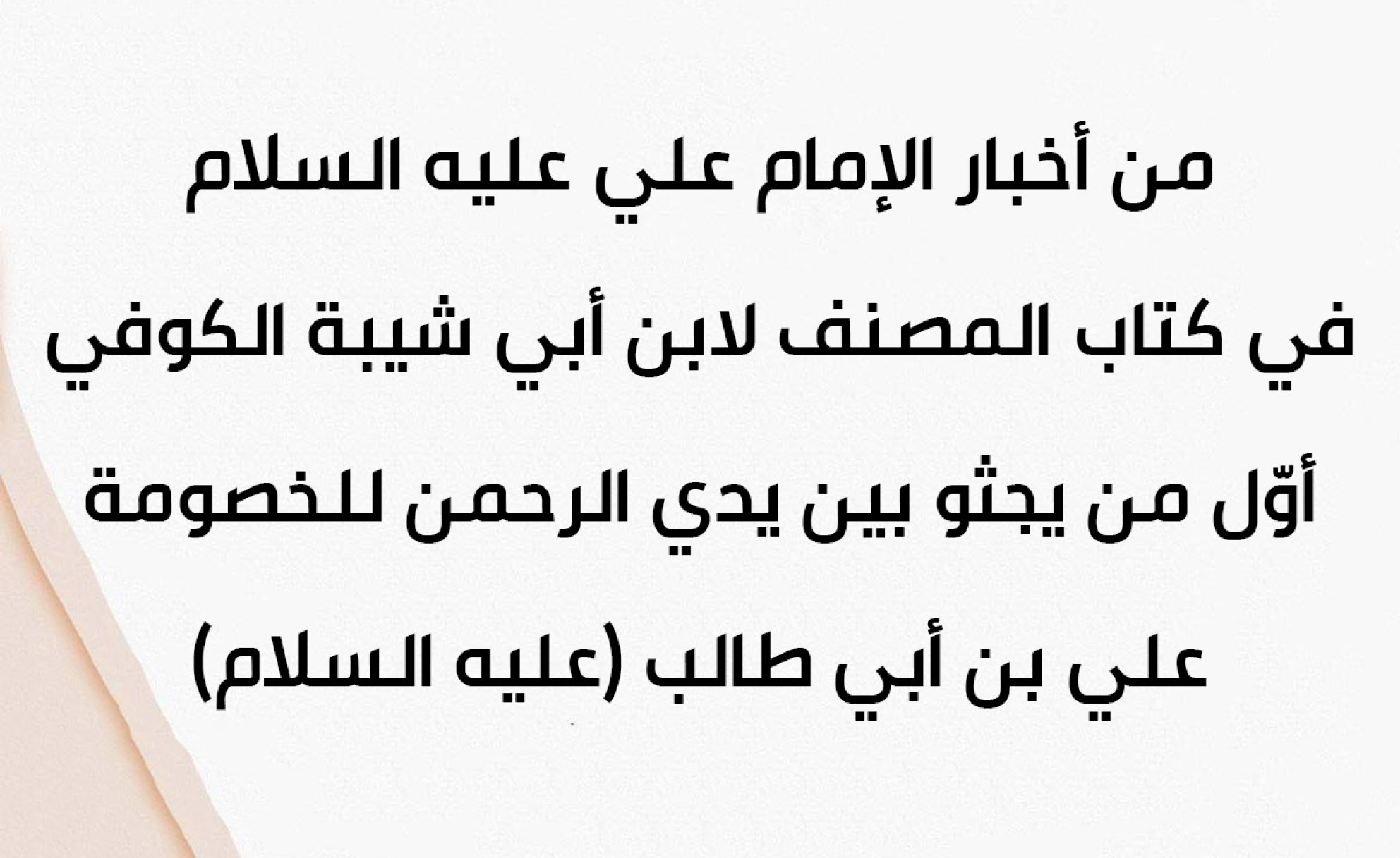 من أخبار الإمام علي عليه السلام في كتاب المصنف لابن أبي شيبة الكوفي أوّل من يجثو بين يدي الرحمن للخصومة علي بن أبي طالب (عليه السلام)