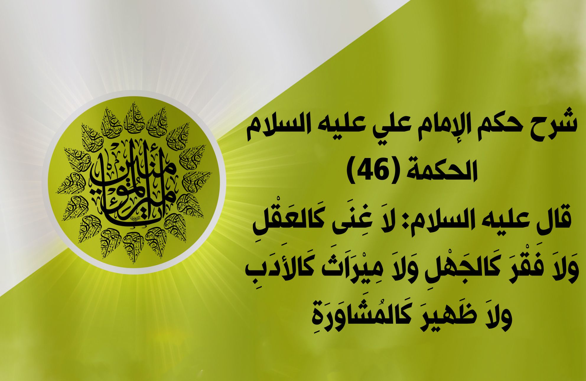 شرح حكم الإمام علي عليه السلام الحكمة (46) قال عليه السلام: لاَ غِنَى كَالعَقْلِ وَلاَ فَقْرَ كَالجَهْلِ وَلاَ مِيْرَاَثَ كَالأَدَبِ ولاَ ظَهيرَ كَالمُشَاوَرَةِ