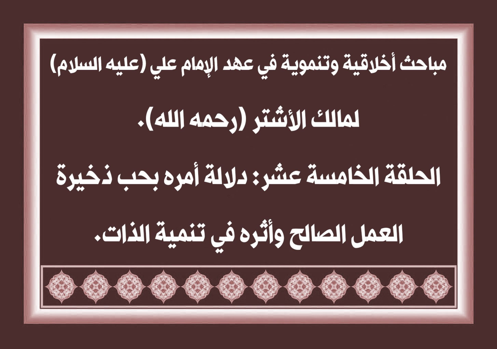 مباحث أخلاقية وتنموية في عهد الإمام علي (عليه السلام) لمالك الأشتر (رحمه الله). الحلقة الخامسة عشر: دلالة أمره بحب ذخيرة العمل الصالح وأثره في تنمية الذات.