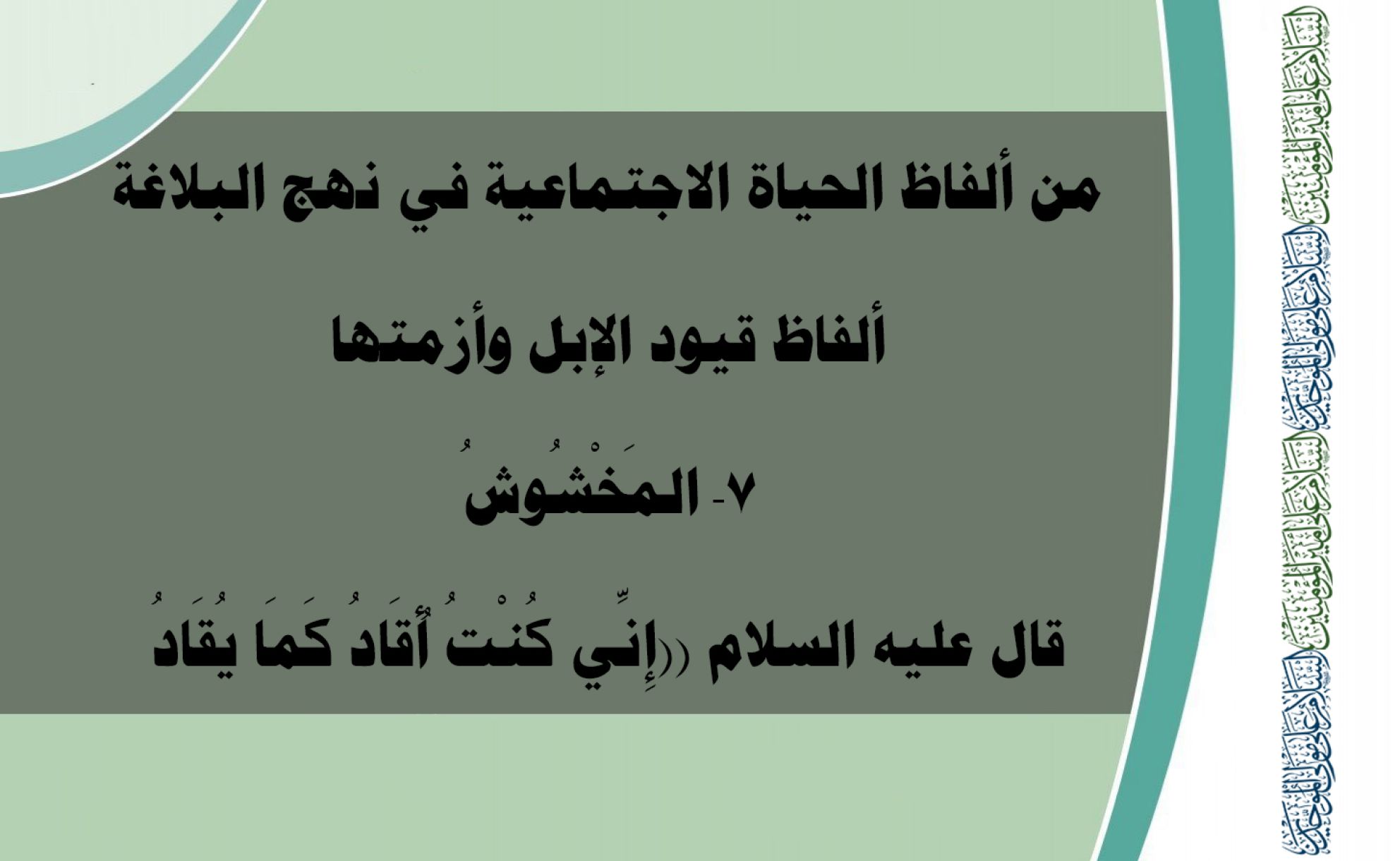 من ألفاظ الحياة الاجتماعية في نهج البلاغة ألفاظ قيود الإبل وأزمتها 7- المَخْشُوشُ قال عليه السلام ((إِنِّي كُنْتُ أُقَادُ كَمَا يُقَادُ الْجَمَلُ الْـمَخْشُوشُ حَتَّى أُبَايِعَ))