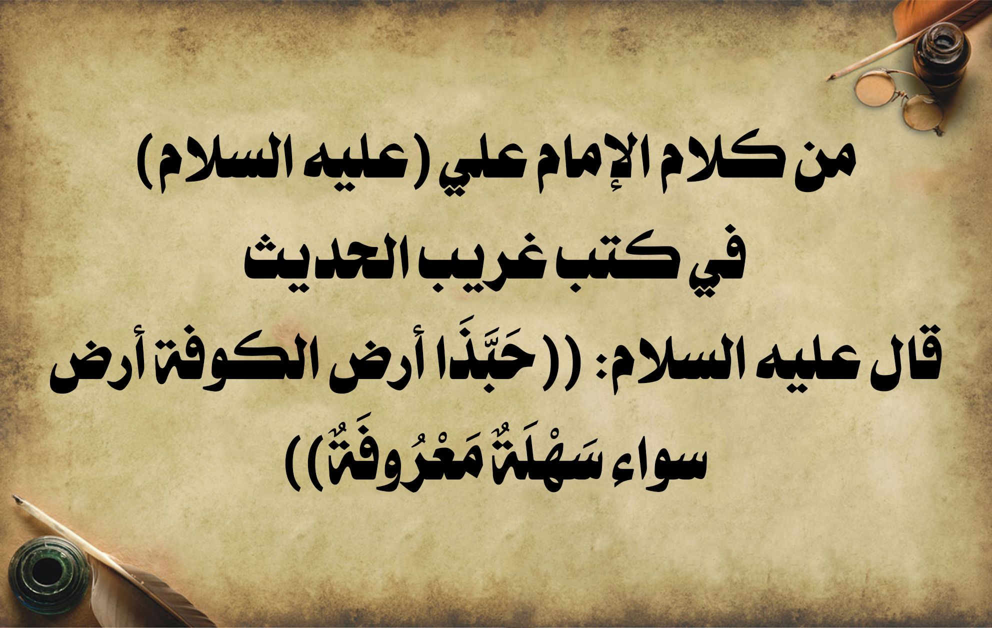 من كلام الإمام علي (عليه السلام) في كتب غريب الحديث قال عليه السلام: ((حَبَّذَا أرض الكوفة أرض سواء سَهْلَةٌ مَعْرُوفَةٌ))