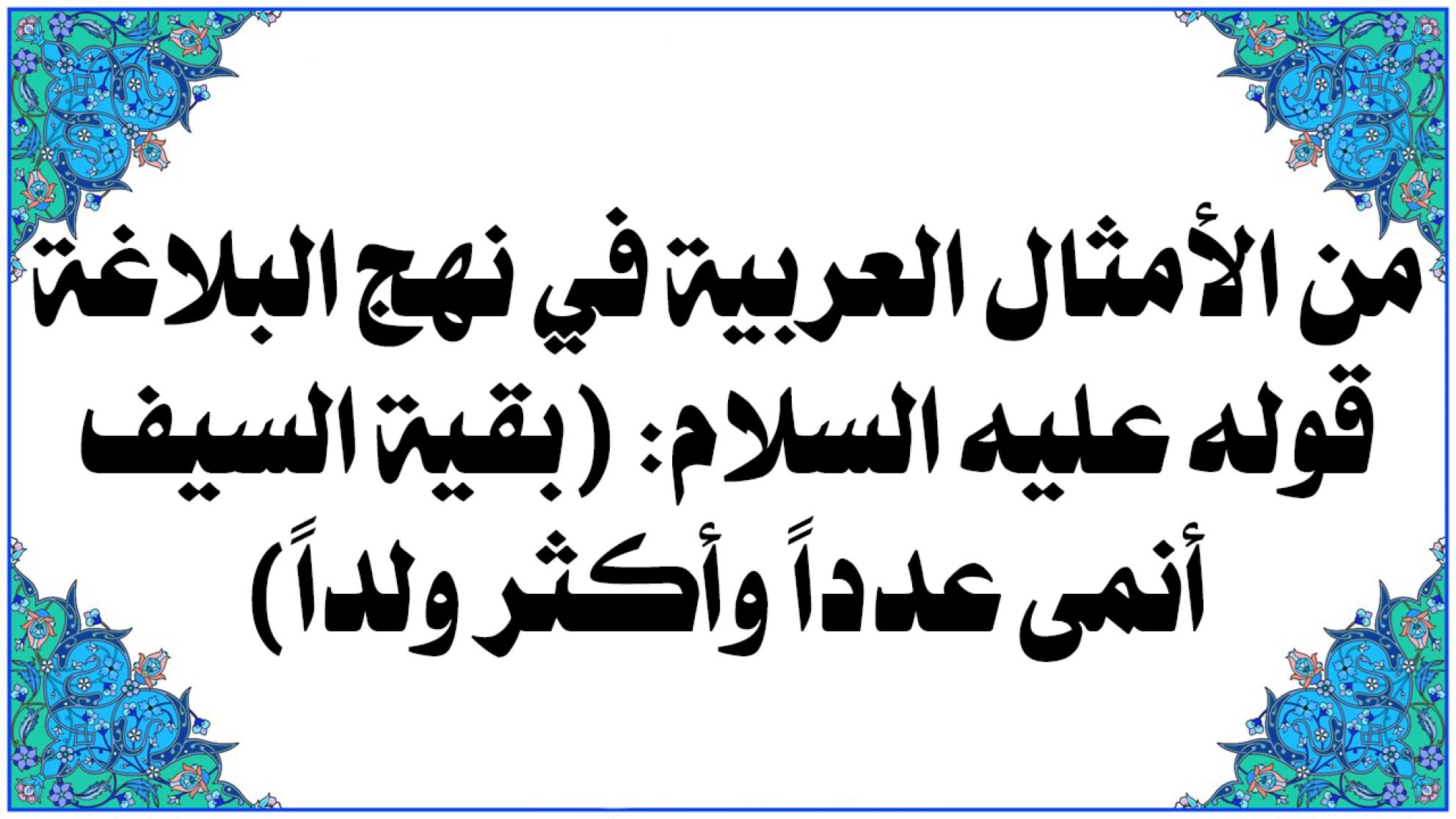 من الأمثال العربية في نهج البلاغة قوله عليه السلام: (بقية السيف أنمى عدداً وأكثر ولداً)