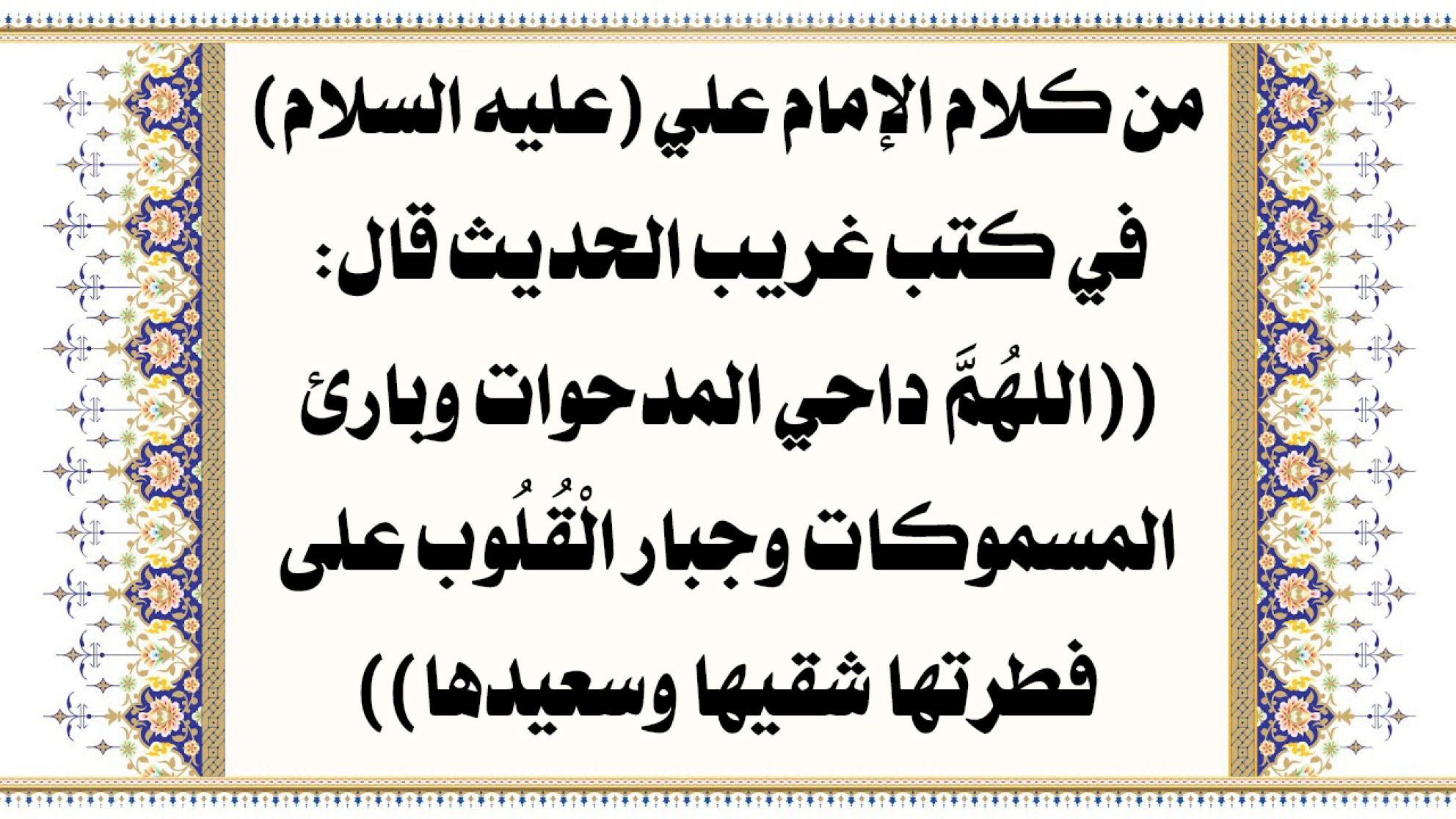 من كلام الإمام علي (عليه السلام) في كتب غريب الحديث قال: ((اللهُمَّ داحي المدحوات وبارئ المسموكات وجبار الْقُلُوب على فطرتها شقيها وسعيدها))