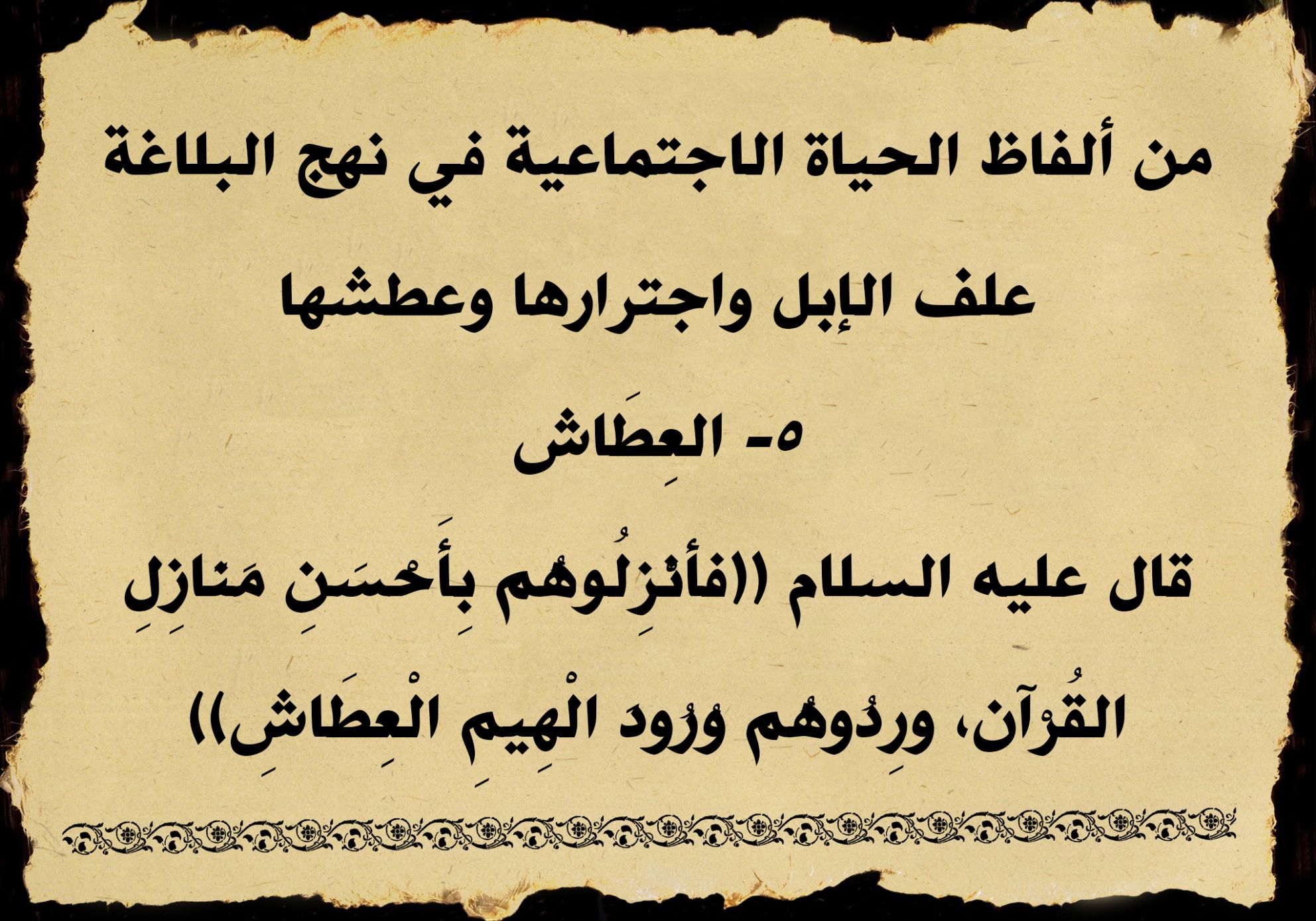 من ألفاظ الحياة الاجتماعية في نهج البلاغة علف الإبل واجترارها وعطشها 5- العِطَاش/ قال عليه السلام ((فأنْزِلُوهُمْ بِأَحْسَنِ مَنَازِلِ القُرْآنِ، وَرِدُوهُمْ وُرُودَ الْهِيمِ الْعِطَاشِ))