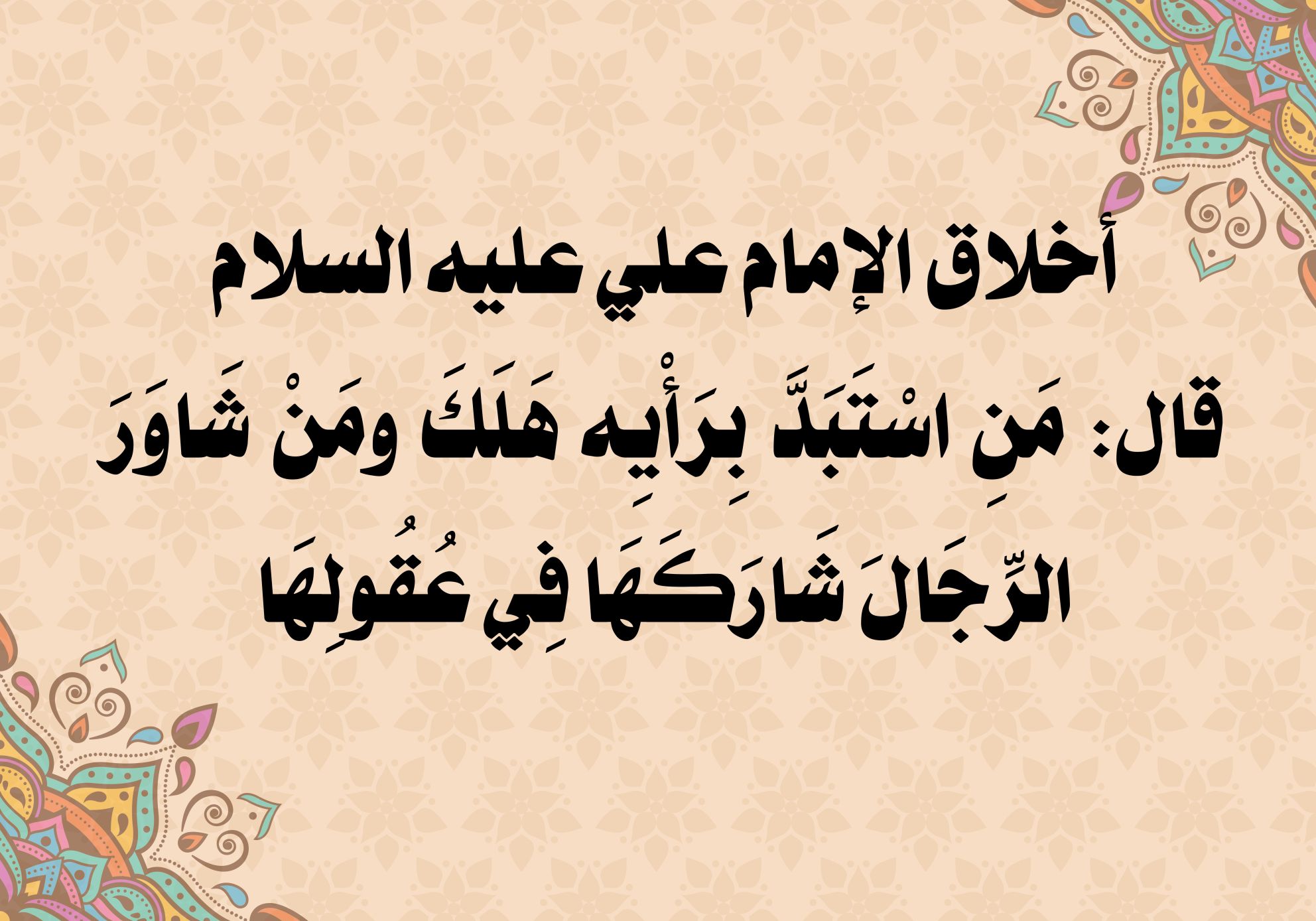 أخلاق الإمام علي عليه السلام قال: مَنِ اسْتَبَدَّ بِرَأْيِه هَلَكَ ومَنْ شَاوَرَ الرِّجَالَ شَارَكَهَا فِي عُقُولِهَا