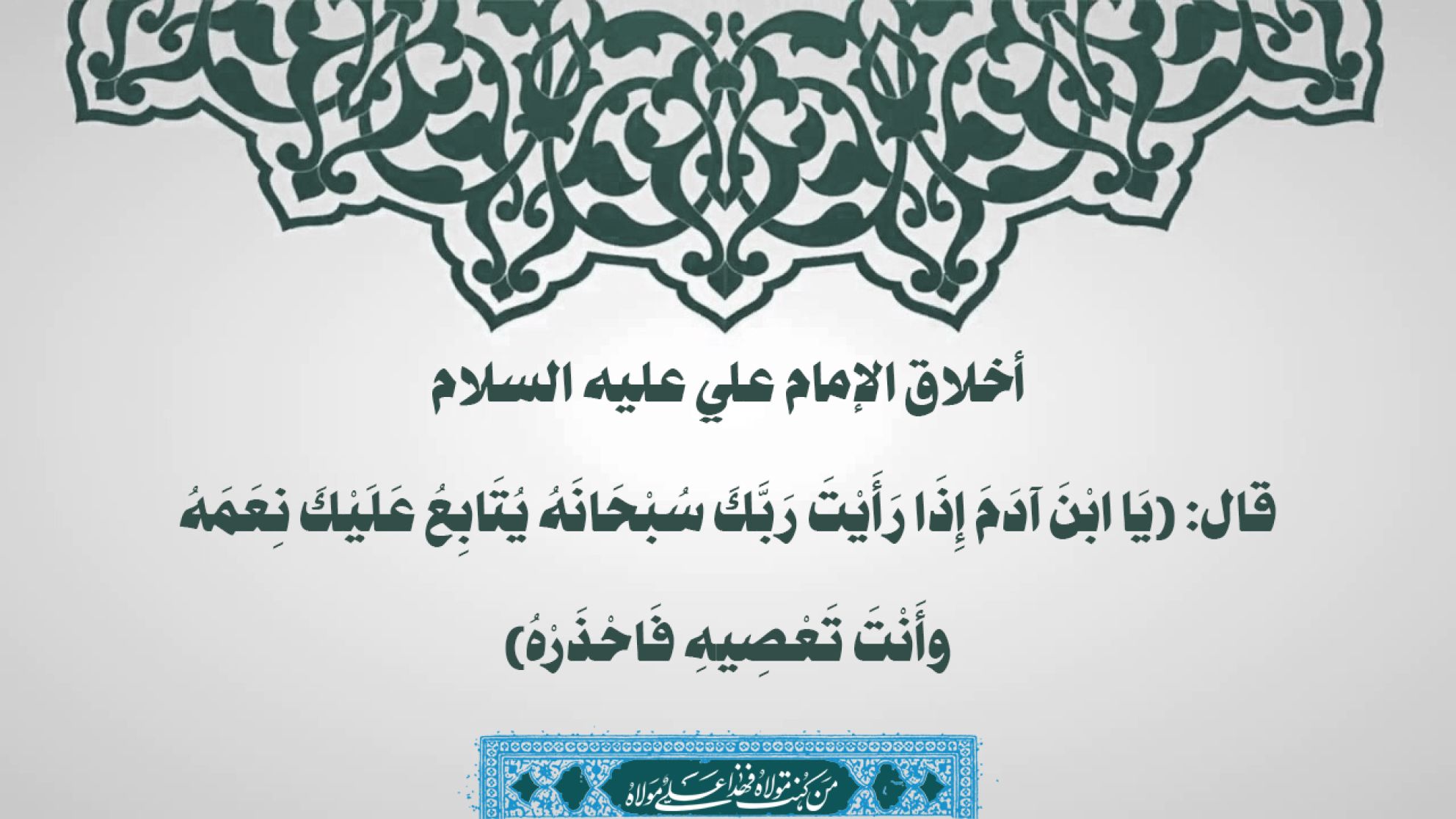 أخلاق الإمام علي عليه السلام قال: (يَا ابْنَ آدَمَ إِذَا رَأَيْتَ رَبَّكَ سُبْحَانَهُ يُتَابِعُ عَلَيْكَ نِعَمَهُ وأَنْتَ تَعْصِيهِ فَاحْذَرْهُ)